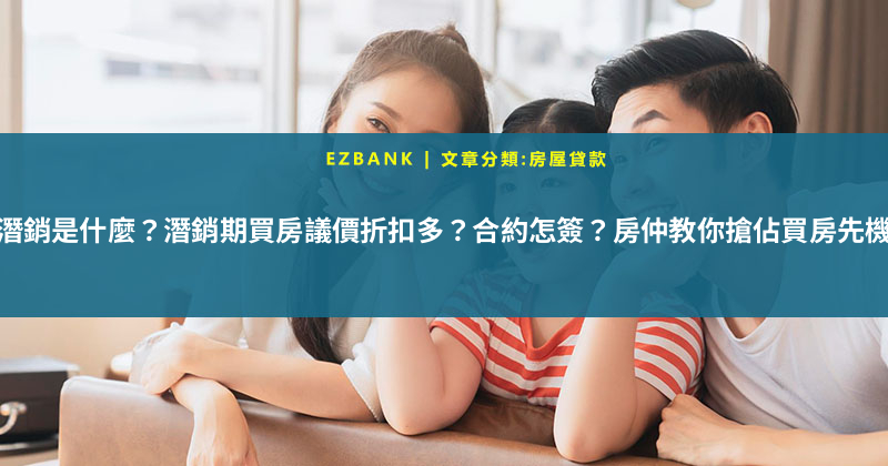 潛銷是什麼？潛銷期買房議價折扣多？合約怎簽？房仲教你搶佔買房先機